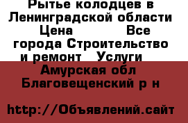 Рытье колодцев в Ленинградской области › Цена ­ 4 000 - Все города Строительство и ремонт » Услуги   . Амурская обл.,Благовещенский р-н